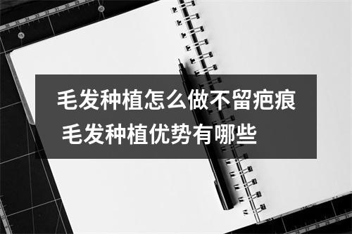 毛发种植怎么做不留疤痕 毛发种植优势有哪些