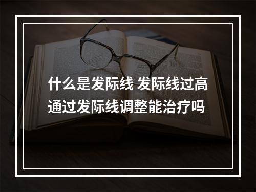 什么是发际线 发际线过高通过发际线调整能治疗吗