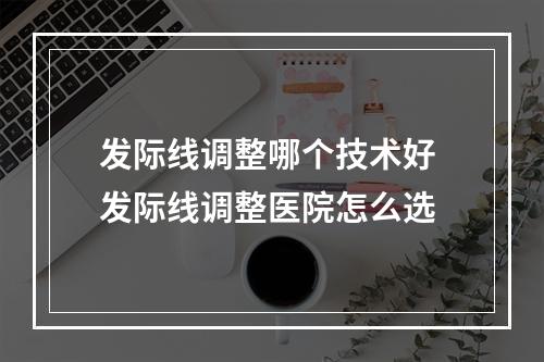 发际线调整哪个技术好 发际线调整医院怎么选