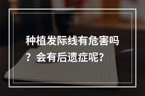 种植发际线有危害吗？会有后遗症呢？