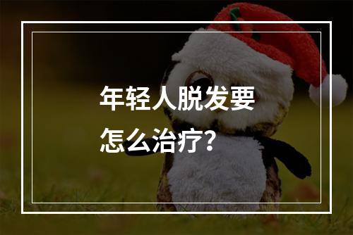 年轻人脱发要怎么治疗？