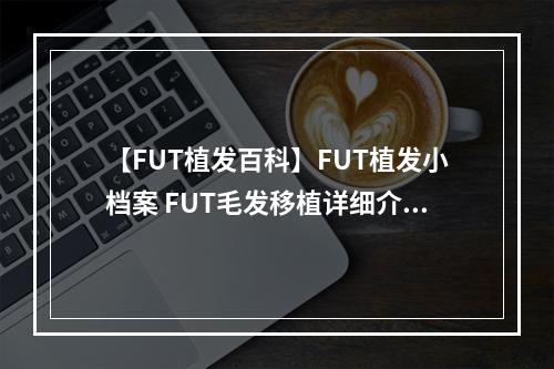 【FUT植发百科】FUT植发小档案 FUT毛发移植详细介绍