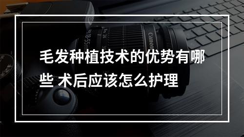 毛发种植技术的优势有哪些 术后应该怎么护理