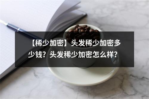 【稀少加密】头发稀少加密多少钱？头发稀少加密怎么样？