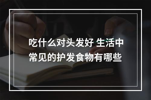 吃什么对头发好 生活中常见的护发食物有哪些