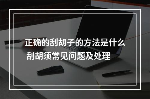 正确的刮胡子的方法是什么 刮胡须常见问题及处理