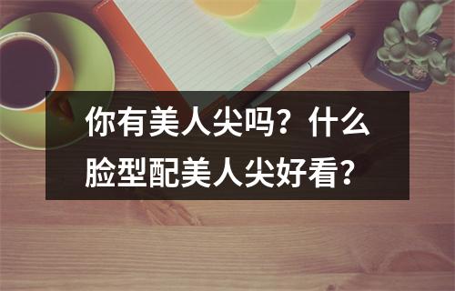 你有美人尖吗？什么脸型配美人尖好看？