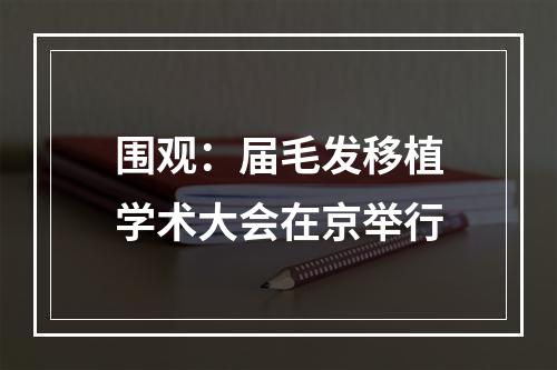 围观：届毛发移植学术大会在京举行