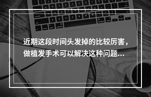 近期这段时间头发掉的比较厉害，做植发手术可以解决这种问题吗？