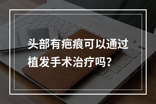 头部有疤痕可以通过植发手术治疗吗？