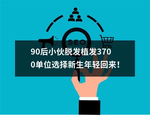 90后小伙脱发植发3700单位选择新生年轻回来！