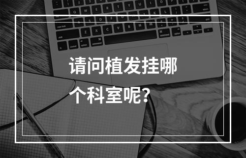 请问植发挂哪个科室呢？