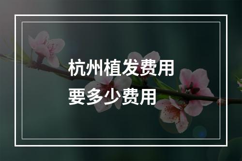 杭州植发费用要多少费用