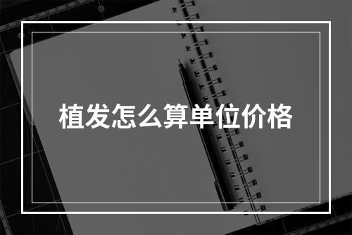 植发怎么算单位价格