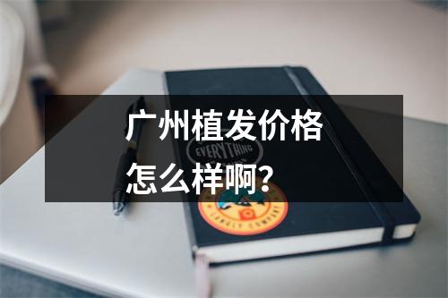 广州植发价格怎么样啊？