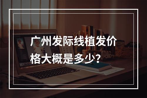 广州发际线植发价格大概是多少？