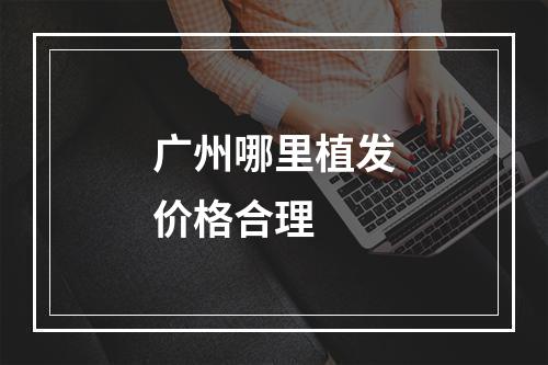 广州哪里植发价格合理　