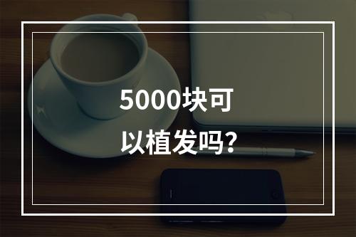 5000块可以植发吗？