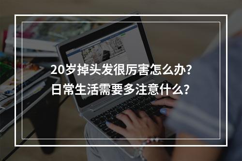 20岁掉头发很厉害怎么办？日常生活需要多注意什么？