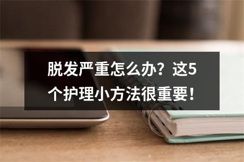 脱发严重怎么办？这5个护理小方法很重要！