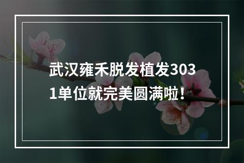 武汉雍禾脱发植发3031单位就完美圆满啦！