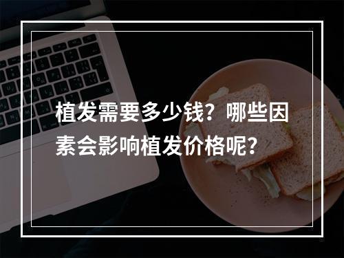 植发需要多少钱？哪些因素会影响植发价格呢？