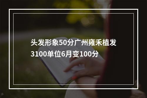 头发形象50分广州雍禾植发3100单位6月变100分