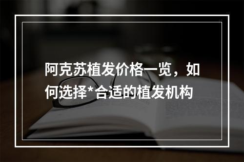 阿克苏植发价格一览，如何选择*合适的植发机构