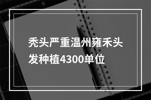 秃头严重温州雍禾头发种植4300单位