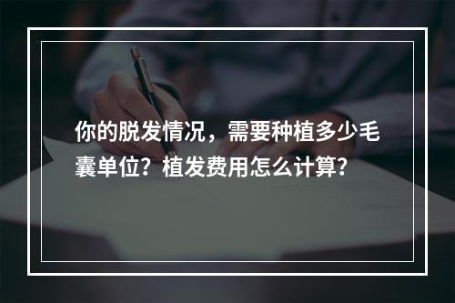 你的脱发情况，需要种植多少毛囊单位？植发费用怎么计算？