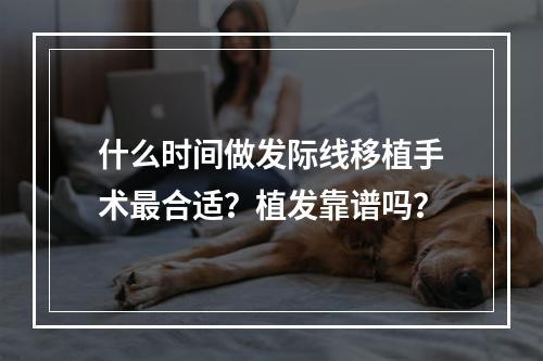 什么时间做发际线移植手术最合适？植发靠谱吗？