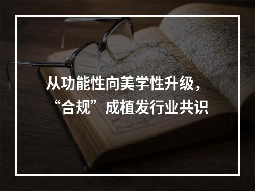 从功能性向美学性升级，“合规”成植发行业共识