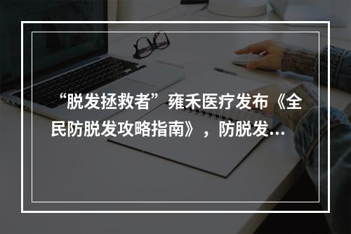 “脱发拯救者”雍禾医疗发布《全民防脱发攻略指南》，防脱发你做对了吗？