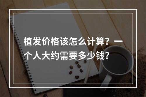 植发价格该怎么计算？一个人大约需要多少钱？