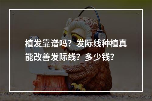 植发靠谱吗？发际线种植真能改善发际线？多少钱？