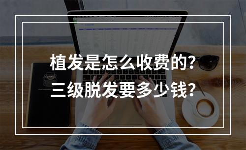 植发是怎么收费的？三级脱发要多少钱？