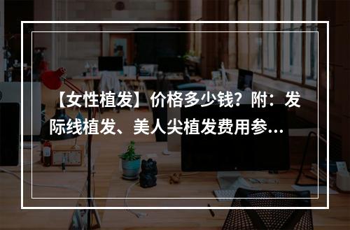 【女性植发】价格多少钱？附：发际线植发、美人尖植发费用参考