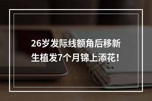 26岁发际线额角后移新生植发7个月锦上添花！