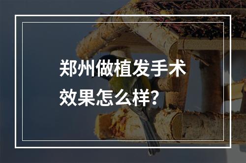 郑州做植发手术效果怎么样？