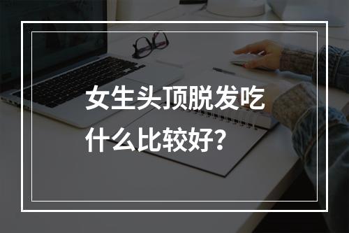 女生头顶脱发吃什么比较好？