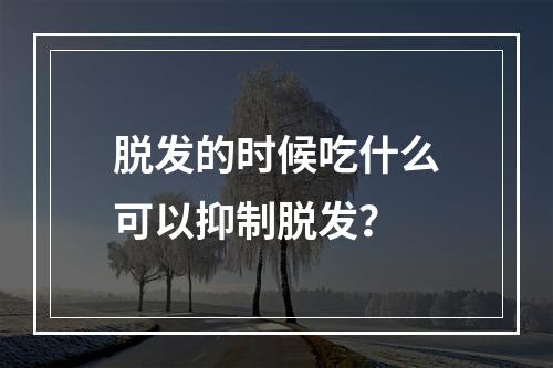 脱发的时候吃什么可以抑制脱发？