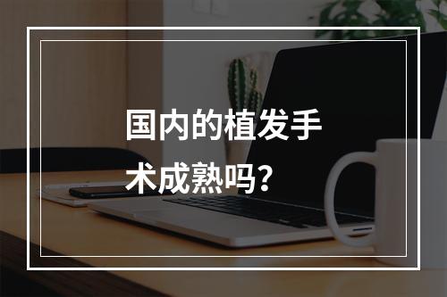 国内的植发手术成熟吗？