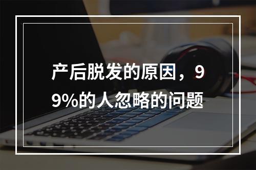 产后脱发的原因，99%的人忽略的问题