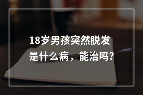 18岁男孩突然脱发是什么病，能治吗？