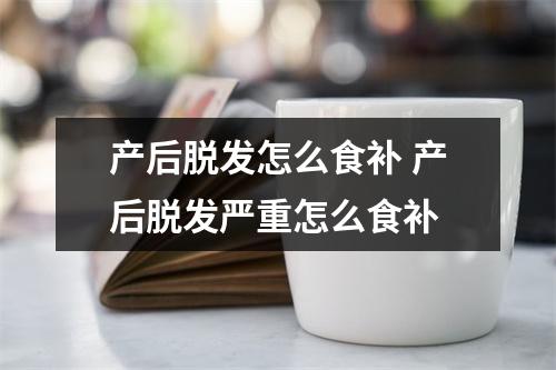 产后脱发怎么食补 产后脱发严重怎么食补