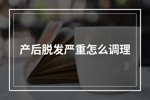 产后脱发严重怎么调理