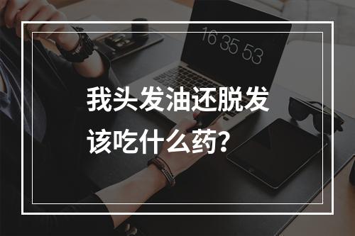 我头发油还脱发该吃什么药？