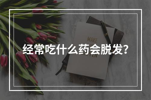 经常吃什么药会脱发？