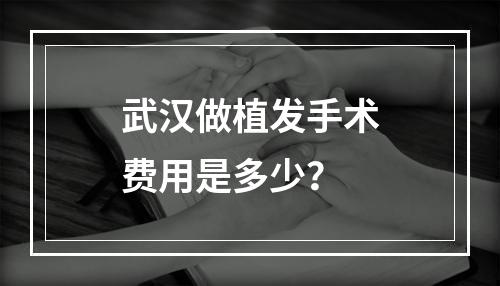 武汉做植发手术费用是多少？