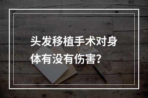 头发移植手术对身体有没有伤害？